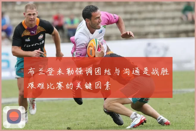 布兰登米勒强调团结与沟通是战胜艰难比赛的关键因素