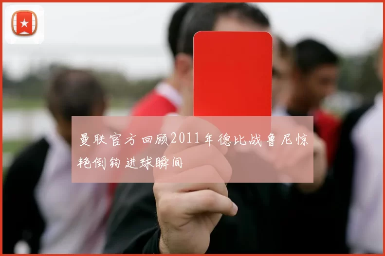 曼联官方回顾2011年德比战鲁尼惊艳倒钩进球瞬间