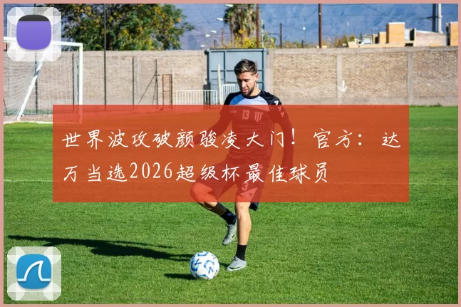 世界波攻破颜骏凌大门！官方：达万当选2026超级杯最佳球员