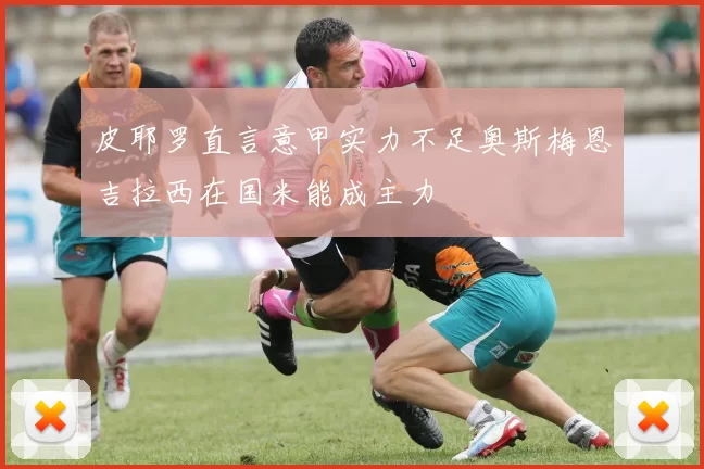 皮耶罗直言意甲实力不足奥斯梅恩吉拉西在国米能成主力