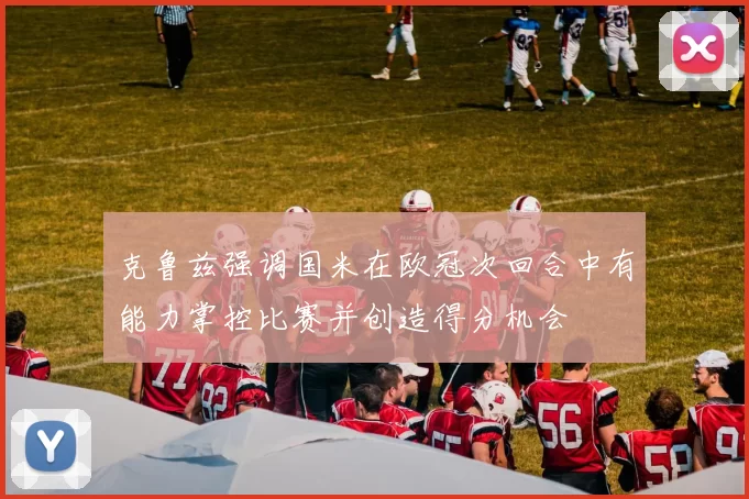 克鲁兹强调国米在欧冠次回合中有能力掌控比赛并创造得分机会