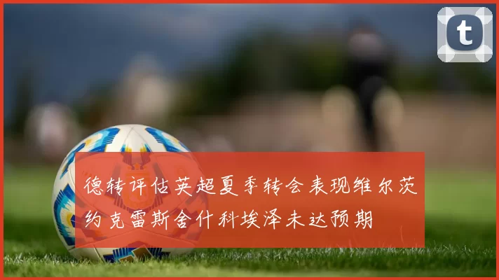 德转评估英超夏季转会表现维尔茨约克雷斯舍什科埃泽未达预期