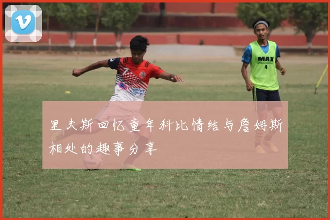 里夫斯回忆童年科比情结与詹姆斯相处的趣事分享