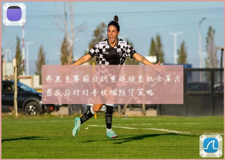 弗里克赛前分析重返榜首机会莱万首发应对对手收缩防守策略