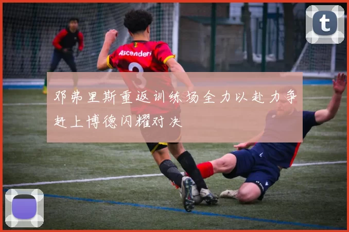 邓弗里斯重返训练场全力以赴力争赶上博德闪耀对决