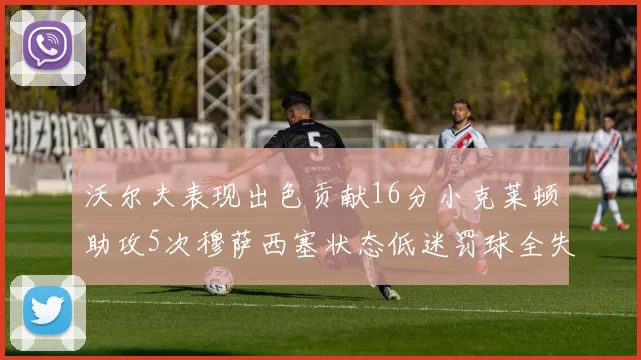 沃尔夫表现出色贡献16分小克莱顿助攻5次穆萨西塞状态低迷罚球全失