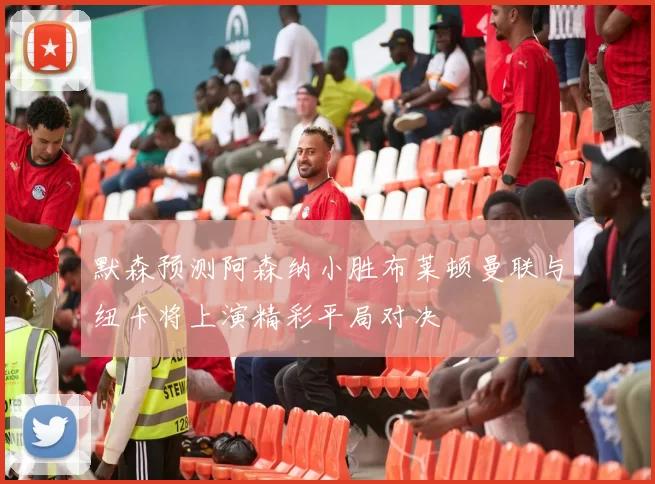 默森预测阿森纳小胜布莱顿曼联与纽卡将上演精彩平局对决