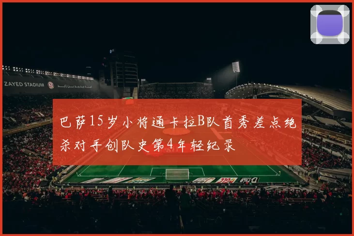 巴萨15岁小将通卡拉B队首秀差点绝杀对手创队史第4年轻纪录