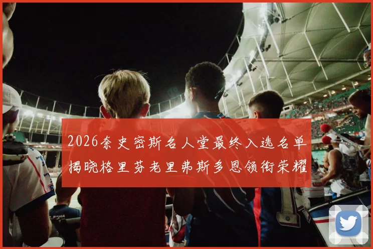 2026奈史密斯名人堂最终入选名单揭晓格里芬老里弗斯多恩领衔荣耀时刻