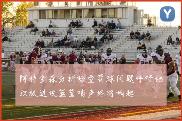 阿特金森分析哈登罚球问题呼吁他积极进攻篮筐哨声终将响起