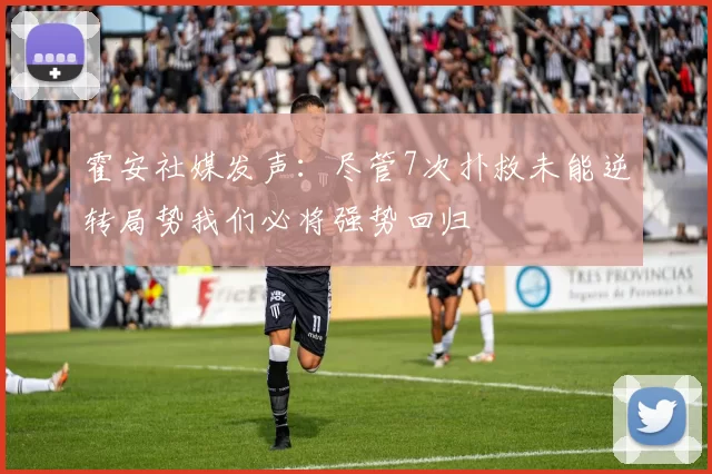 霍安社媒发声：尽管7次扑救未能逆转局势我们必将强势回归