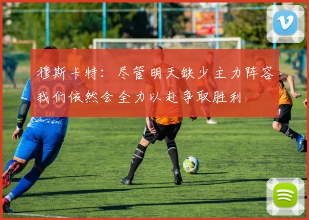 穆斯卡特：尽管明天缺少主力阵容我们依然会全力以赴争取胜利