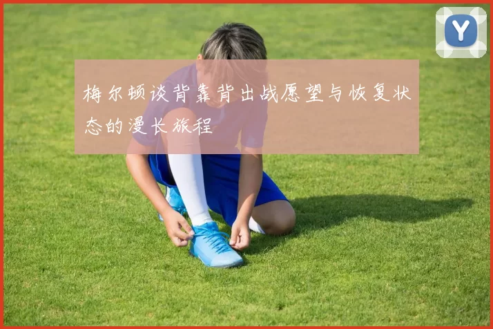 梅尔顿谈背靠背出战愿望与恢复状态的漫长旅程