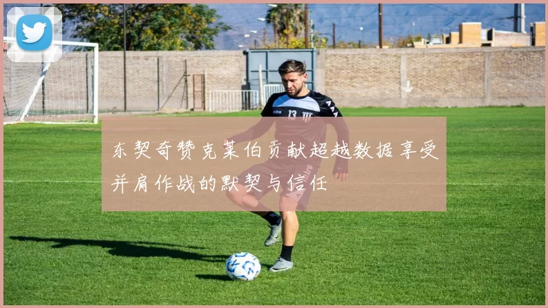 东契奇赞克莱伯贡献超越数据享受并肩作战的默契与信任